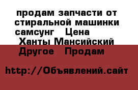 продам запчасти от стиральной машинки самсунг › Цена ­ 100 - Ханты-Мансийский Другое » Продам   